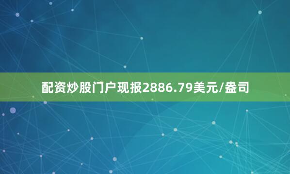 配资炒股门户现报2886.79美元/盎司