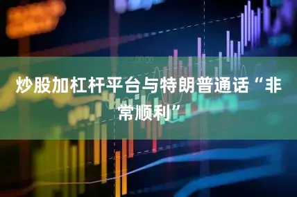 炒股加杠杆平台与特朗普通话“非常顺利”