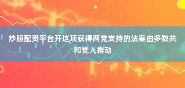 炒股配资平台开　　这项获得两党支持的法案由多数共和党人推动