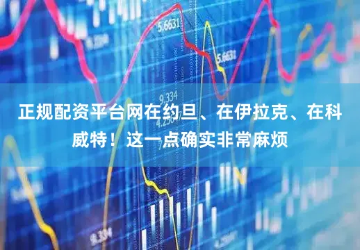 正规配资平台网在约旦、在伊拉克、在科威特！这一点确实非常麻烦