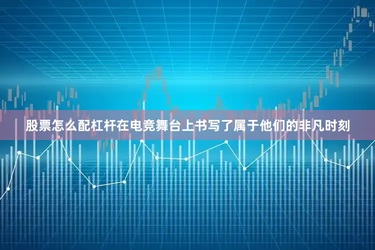 股票怎么配杠杆在电竞舞台上书写了属于他们的非凡时刻