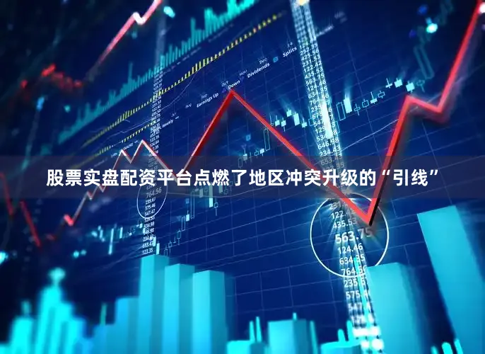 股票实盘配资平台点燃了地区冲突升级的“引线”