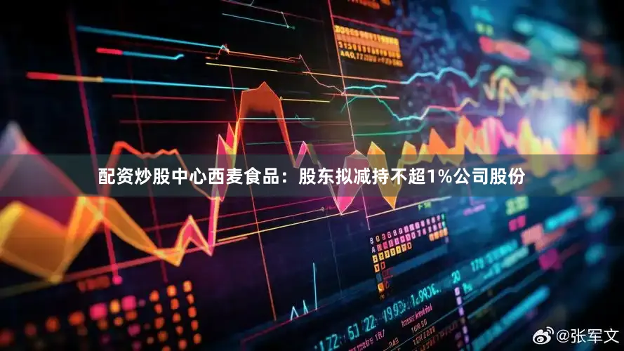 配资炒股中心西麦食品：股东拟减持不超1%公司股份
