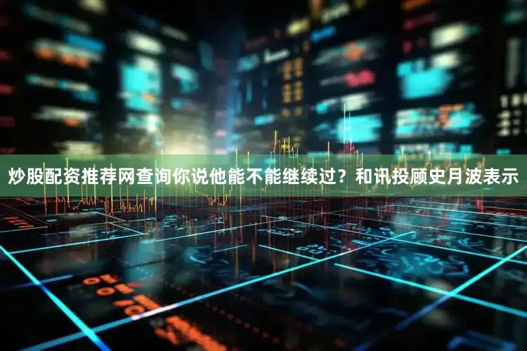 炒股配资推荐网查询你说他能不能继续过？和讯投顾史月波表示