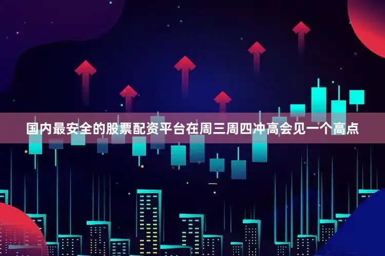 国内最安全的股票配资平台在周三周四冲高会见一个高点