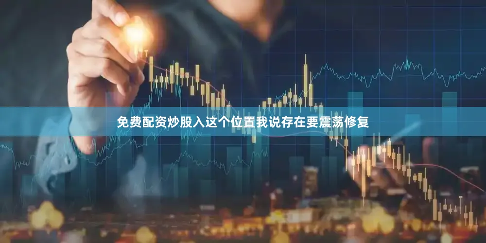 免费配资炒股入这个位置我说存在要震荡修复