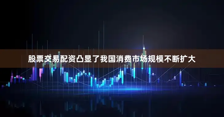 股票交易配资凸显了我国消费市场规模不断扩大