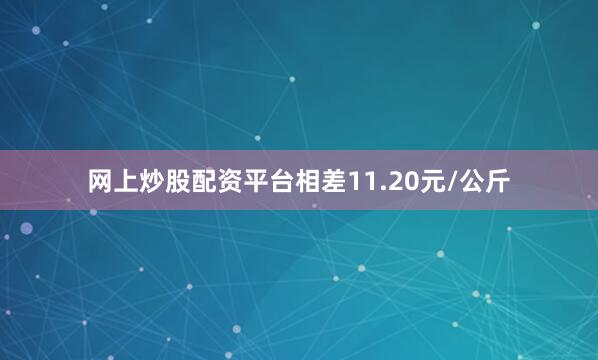 网上炒股配资平台相差11.20元/公斤