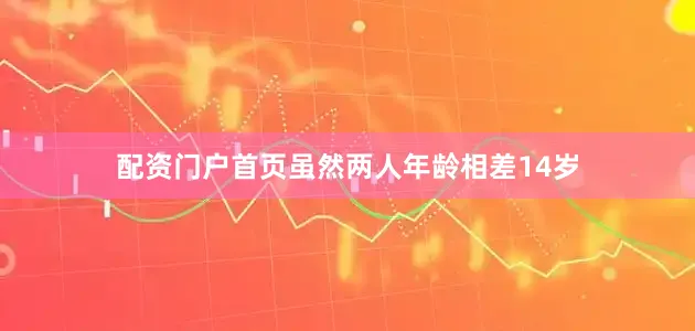 配资门户首页虽然两人年龄相差14岁