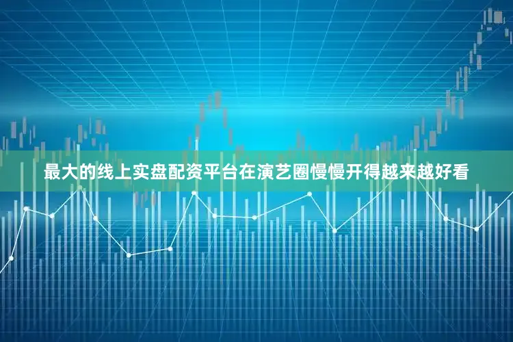 最大的线上实盘配资平台在演艺圈慢慢开得越来越好看
