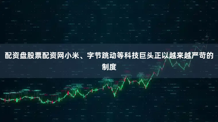 配资盘股票配资网小米、字节跳动等科技巨头正以越来越严苛的制度