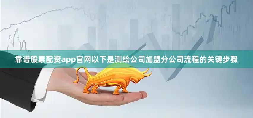 靠谱股票配资app官网以下是测绘公司加盟分公司流程的关键步骤