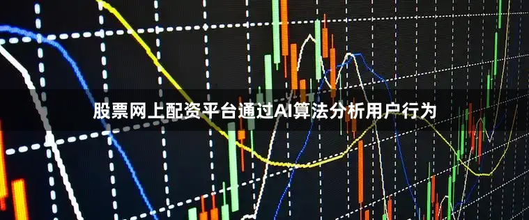 股票网上配资平台通过AI算法分析用户行为
