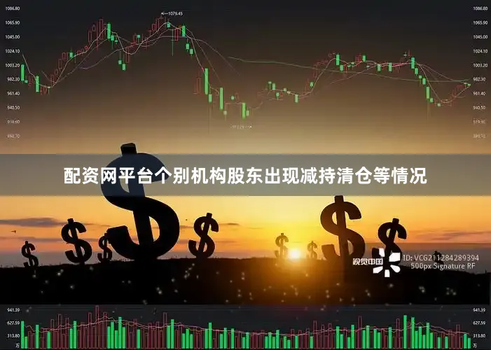 配资网平台个别机构股东出现减持清仓等情况