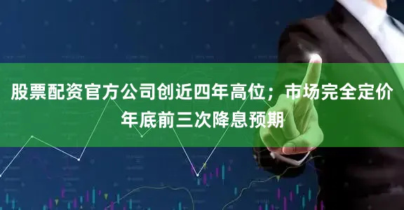 股票配资官方公司创近四年高位；市场完全定价年底前三次降息预期