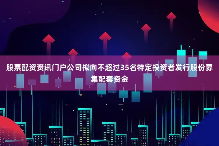 股票配资资讯门户公司拟向不超过35名特定投资者发行股份募集配套资金