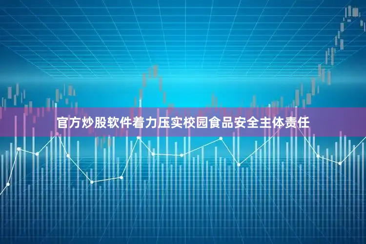 官方炒股软件着力压实校园食品安全主体责任