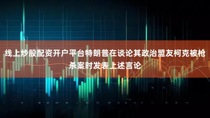 线上炒股配资开户平台特朗普在谈论其政治盟友柯克被枪杀案时发表上述言论