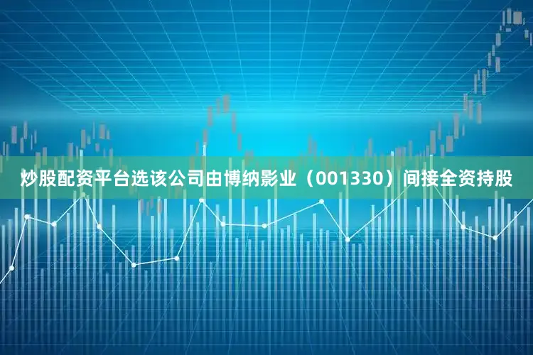 炒股配资平台选该公司由博纳影业（001330）间接全资持股