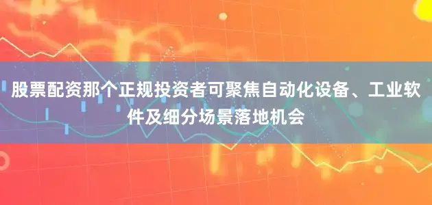股票配资那个正规投资者可聚焦自动化设备、工业软件及细分场景落地机会