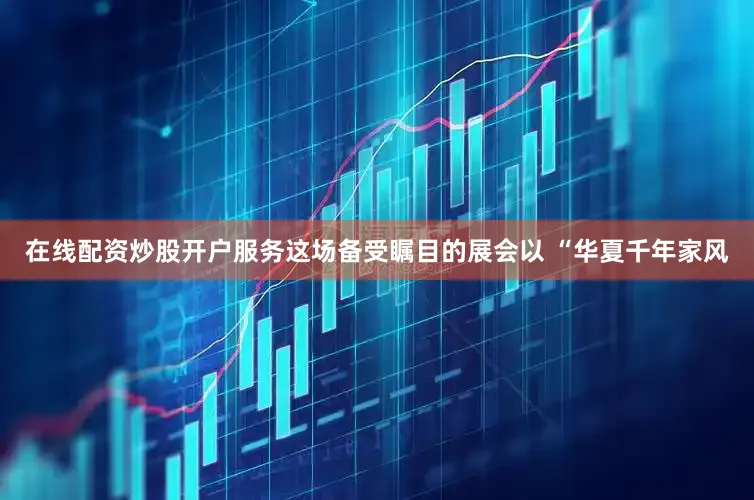 在线配资炒股开户服务这场备受瞩目的展会以 “华夏千年家风